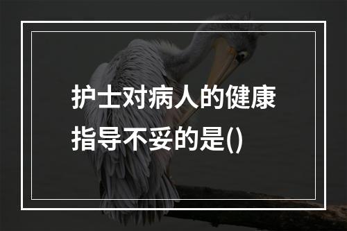 护士对病人的健康指导不妥的是()