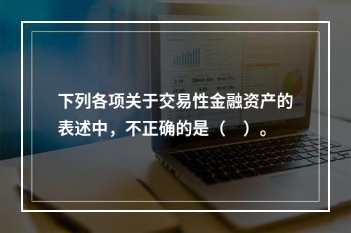 下列各项关于交易性金融资产的表述中，不正确的是（　）。