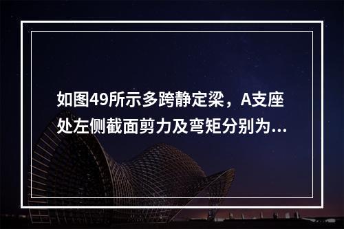 如图49所示多跨静定梁，A支座处左侧截面剪力及弯矩分别为（