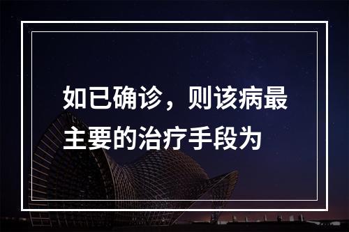 如已确诊，则该病最主要的治疗手段为