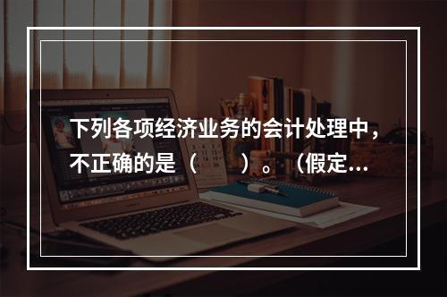 下列各项经济业务的会计处理中，不正确的是（　　）。（假定不考