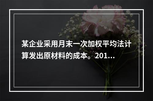 某企业采用月末一次加权平均法计算发出原材料的成本。2016年