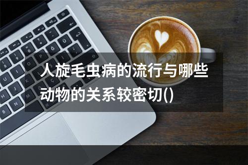 人旋毛虫病的流行与哪些动物的关系较密切()