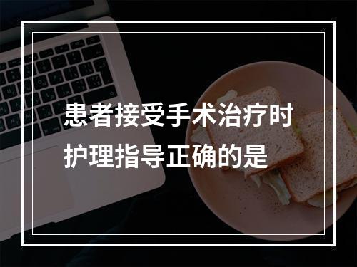 患者接受手术治疗时护理指导正确的是