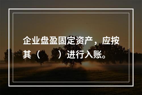 企业盘盈固定资产，应按其（　　）进行入账。