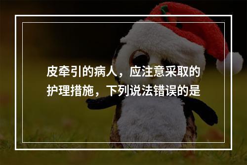 皮牵引的病人，应注意采取的护理措施，下列说法错误的是