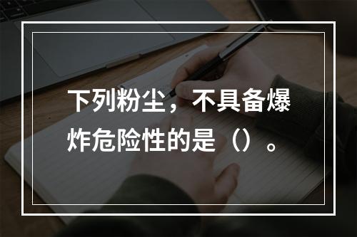 下列粉尘，不具备爆炸危险性的是（）。