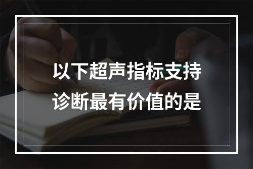 以下超声指标支持诊断最有价值的是