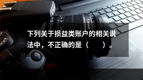 下列关于损益类账户的相关说法中，不正确的是（　　）。