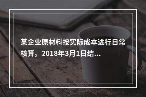 某企业原材料按实际成本进行日常核算。2018年3月1日结存甲