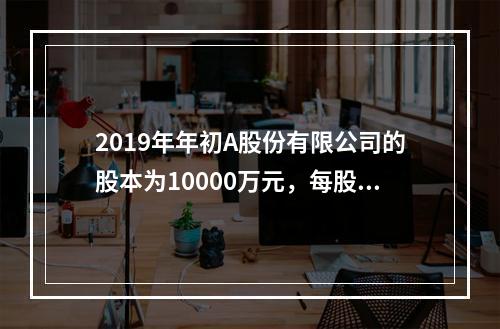 2019年年初A股份有限公司的股本为10000万元，每股面值