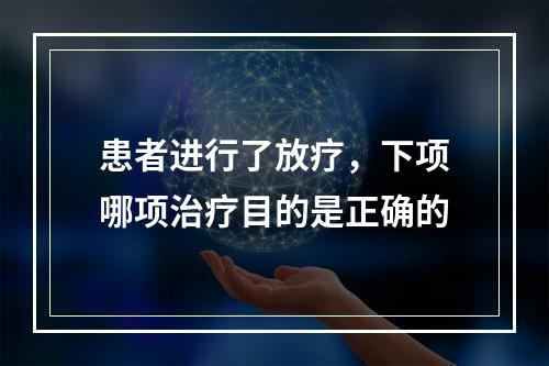 患者进行了放疗，下项哪项治疗目的是正确的