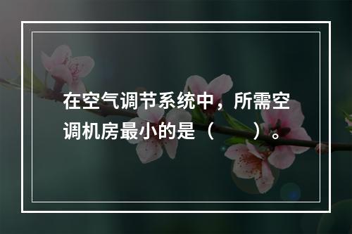 在空气调节系统中，所需空调机房最小的是（　　）。