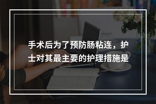 手术后为了预防肠粘连，护士对其最主要的护理措施是