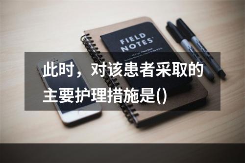 此时，对该患者采取的主要护理措施是()