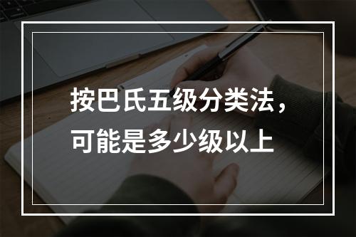 按巴氏五级分类法，可能是多少级以上