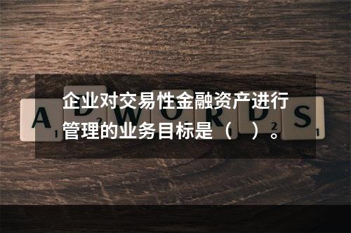 企业对交易性金融资产进行管理的业务目标是（　）。