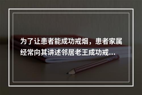 为了让患者能成功戒烟，患者家属经常向其讲述邻居老王成功戒烟的