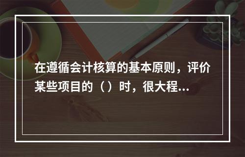 在遵循会计核算的基本原则，评价某些项目的（ ）时，很大程度上