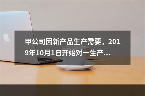 甲公司因新产品生产需要，2019年10月1日开始对一生产设备