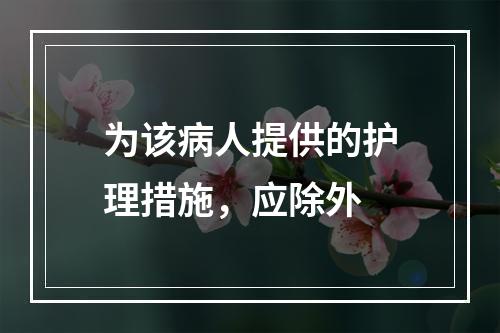 为该病人提供的护理措施，应除外