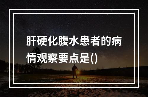 肝硬化腹水患者的病情观察要点是()