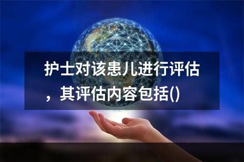 护士对该患儿进行评估，其评估内容包括()