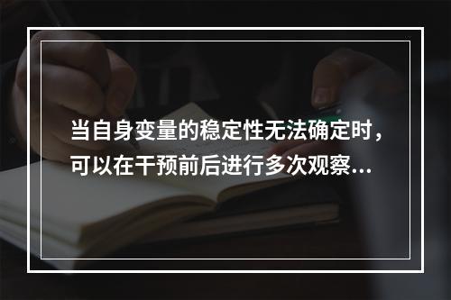 当自身变量的稳定性无法确定时，可以在干预前后进行多次观察与测