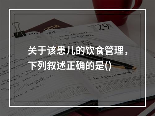 关于该患儿的饮食管理，下列叙述正确的是()