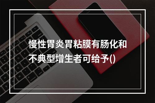 慢性胃炎胃粘膜有肠化和不典型增生者可给予()