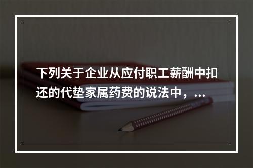 下列关于企业从应付职工薪酬中扣还的代垫家属药费的说法中，正确