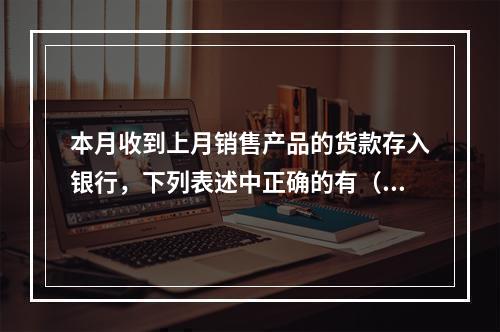 本月收到上月销售产品的货款存入银行，下列表述中正确的有（ ）