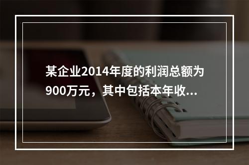 某企业2014年度的利润总额为900万元，其中包括本年收到的