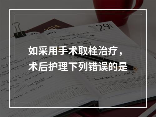 如采用手术取栓治疗，术后护理下列错误的是