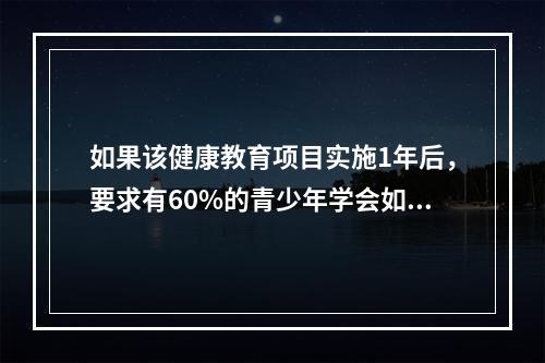 如果该健康教育项目实施1年后，要求有60%的青少年学会如何拒