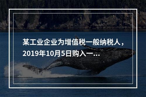 某工业企业为增值税一般纳税人，2019年10月5日购入一批材