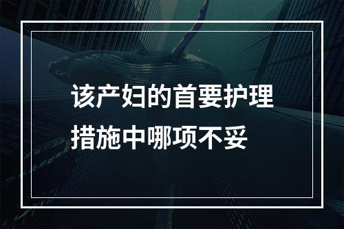 该产妇的首要护理措施中哪项不妥