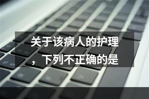 关于该病人的护理，下列不正确的是