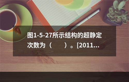 图1-5-27所示结构的超静定次数为（　　）。[2011年