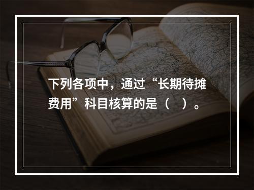 下列各项中，通过“长期待摊费用”科目核算的是（　）。