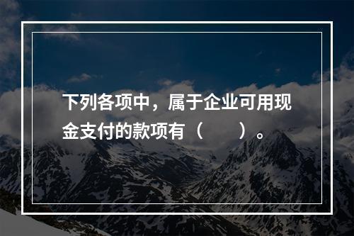 下列各项中，属于企业可用现金支付的款项有（　　）。