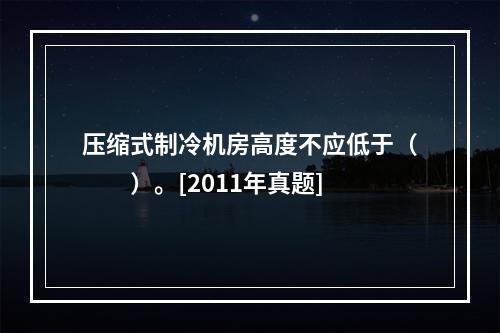 压缩式制冷机房高度不应低于（　　）。[2011年真题]