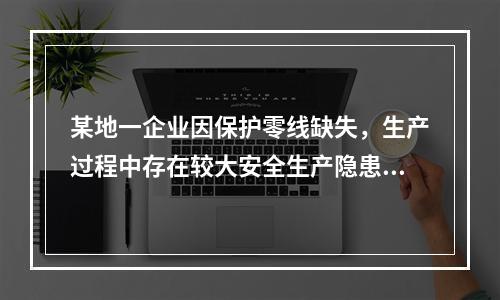 某地一企业因保护零线缺失，生产过程中存在较大安全生产隐患，后