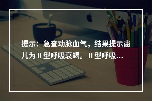 提示：急查动脉血气，结果提示患儿为Ⅱ型呼吸衰竭。Ⅱ型呼吸衰竭