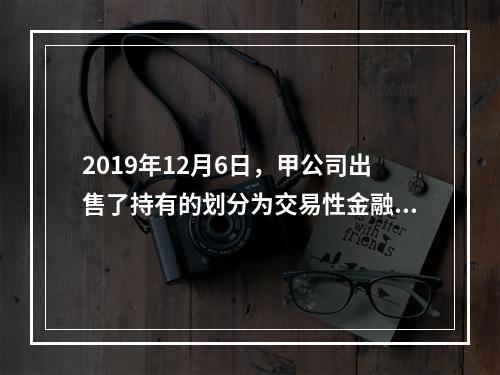 2019年12月6日，甲公司出售了持有的划分为交易性金融资产