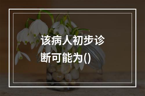 该病人初步诊断可能为()