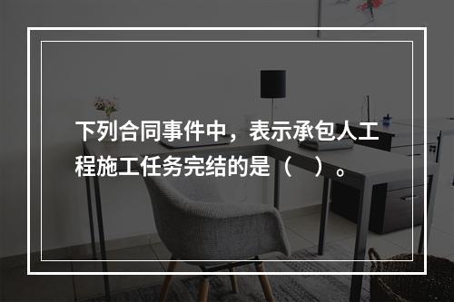 下列合同事件中，表示承包人工程施工任务完结的是（　）。