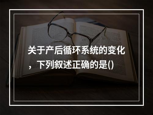 关于产后循环系统的变化，下列叙述正确的是()