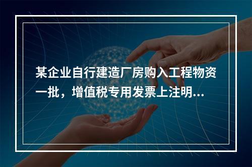 某企业自行建造厂房购入工程物资一批，增值税专用发票上注明的价