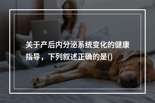 关于产后内分泌系统变化的健康指导，下列叙述正确的是()